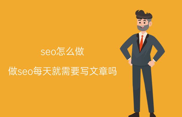 seo怎么做 做seo每天就需要写文章吗？这个和网站编辑有什么区别？